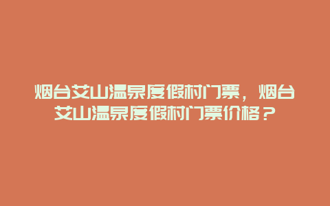 煙臺艾山溫泉度假村門票，煙臺艾山溫泉度假村門票價格？