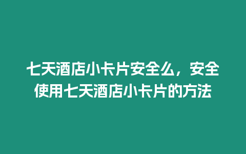 七天酒店小卡片安全么，安全使用七天酒店小卡片的方法