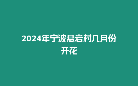 2024年寧波懸巖村幾月份開花