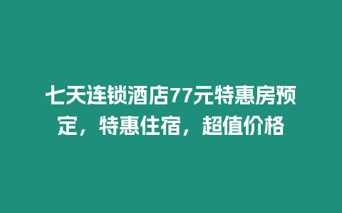 七天連鎖酒店77元特惠房預定，特惠住宿，超值價格