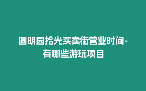 圓明園拾光買(mǎi)賣(mài)街營(yíng)業(yè)時(shí)間-有哪些游玩項(xiàng)目