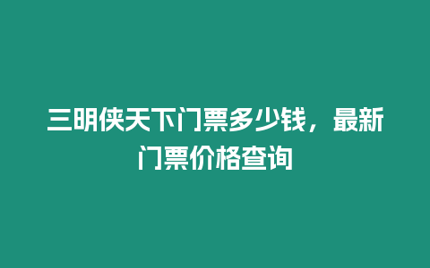 三明俠天下門票多少錢，最新門票價格查詢