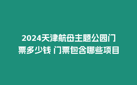 2024天津航母主題公園門票多少錢 門票包含哪些項目