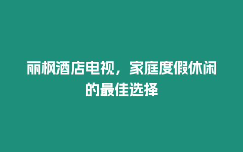 麗楓酒店電視，家庭度假休閑的最佳選擇