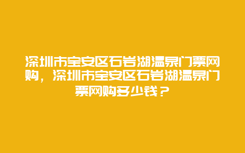 深圳市寶安區(qū)石巖湖溫泉門票網(wǎng)購，深圳市寶安區(qū)石巖湖溫泉門票網(wǎng)購多少錢？