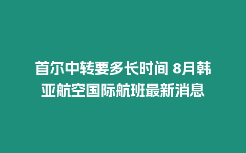 首爾中轉要多長時間 8月韓亞航空國際航班最新消息