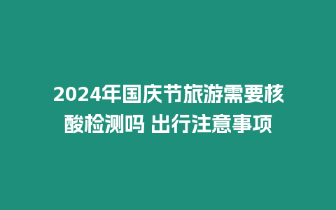 2024年國(guó)慶節(jié)旅游需要核酸檢測(cè)嗎 出行注意事項(xiàng)