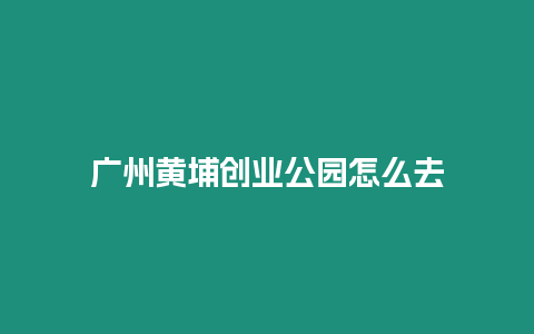 廣州黃埔創(chuàng)業(yè)公園怎么去