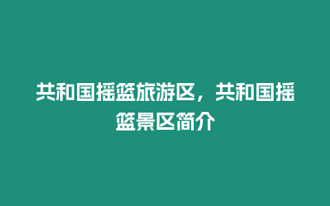 共和國搖籃旅游區(qū)，共和國搖籃景區(qū)簡介