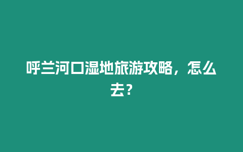 呼蘭河口濕地旅游攻略，怎么去？