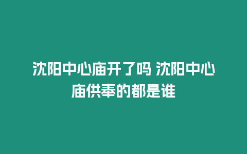 沈陽中心廟開了嗎 沈陽中心廟供奉的都是誰