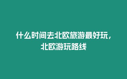 什么時間去北歐旅游最好玩，北歐游玩路線