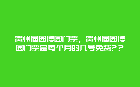 賀州屆園博園門票，賀州屆園博園門票是每個月的幾號免費?？