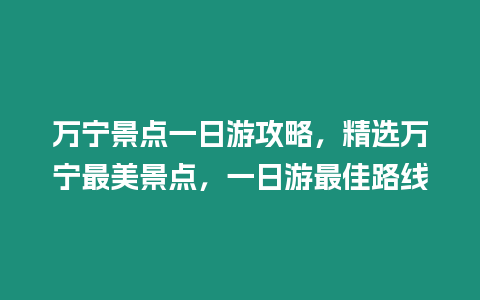 萬寧景點(diǎn)一日游攻略，精選萬寧最美景點(diǎn)，一日游最佳路線