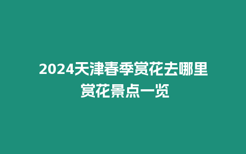 2024天津春季賞花去哪里 賞花景點(diǎn)一覽