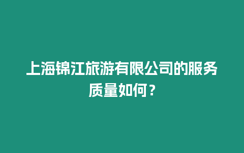 上海錦江旅游有限公司的服務質量如何？