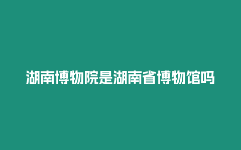 湖南博物院是湖南省博物館嗎