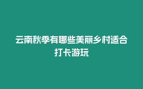 云南秋季有哪些美麗鄉村適合打卡游玩