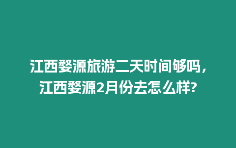 江西婺源旅游二天時間夠嗎，江西婺源2月份去怎么樣?