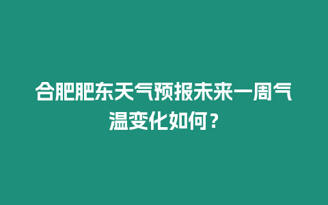 合肥肥東天氣預報未來一周氣溫變化如何？