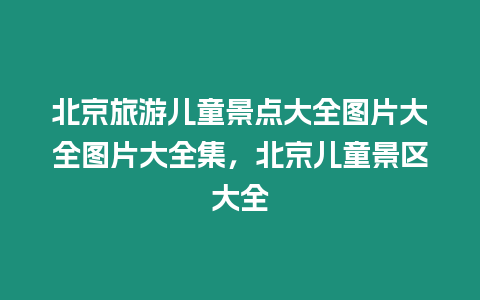 北京旅游兒童景點大全圖片大全圖片大全集，北京兒童景區大全