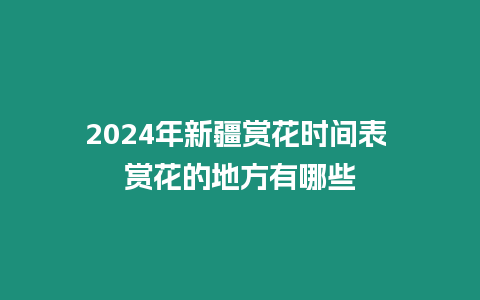 2024年新疆賞花時間表 賞花的地方有哪些