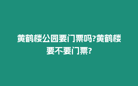 黃鶴樓公園要門票嗎?黃鶴樓要不要門票?