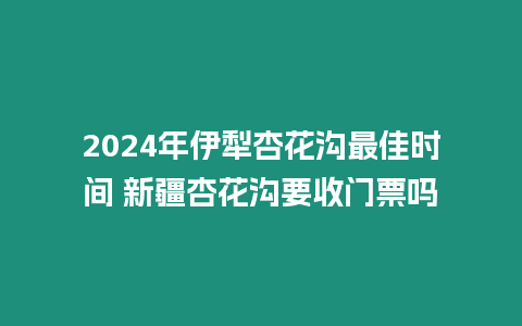 2024年伊犁杏花溝最佳時間 新疆杏花溝要收門票嗎