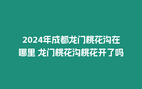 2024年成都龍門桃花溝在哪里 龍門桃花溝桃花開了嗎