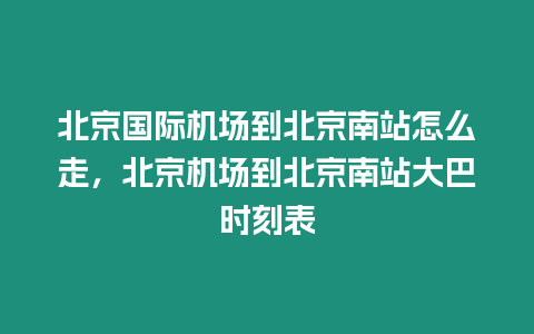 北京國際機場到北京南站怎么走，北京機場到北京南站大巴時刻表