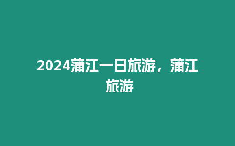 2024蒲江一日旅游，蒲江 旅游