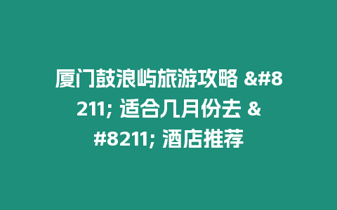 廈門鼓浪嶼旅游攻略 - 適合幾月份去 - 酒店推薦