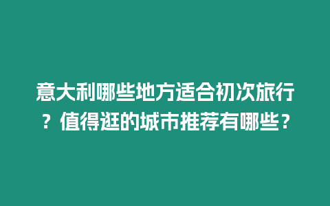 意大利哪些地方適合初次旅行？值得逛的城市推薦有哪些？