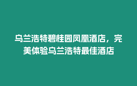 烏蘭浩特碧桂園鳳凰酒店，完美體驗烏蘭浩特最佳酒店