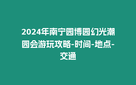 2024年南寧園博園幻光潮園會游玩攻略-時間-地點-交通