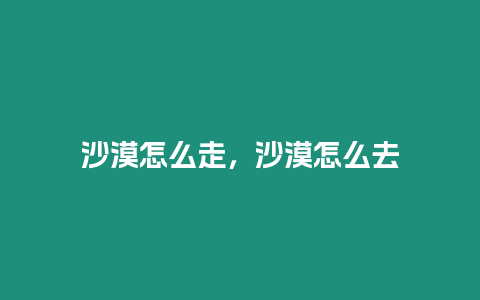 沙漠怎么走，沙漠怎么去