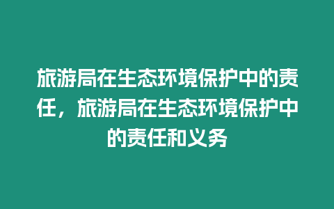 旅游局在生態環境保護中的責任，旅游局在生態環境保護中的責任和義務