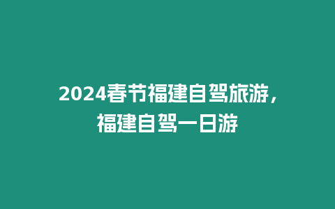 2024春節(jié)福建自駕旅游，福建自駕一日游