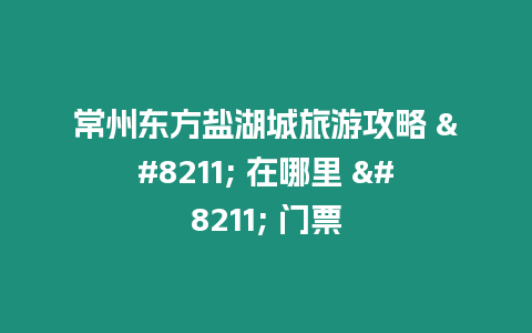 常州東方鹽湖城旅游攻略 - 在哪里 - 門票