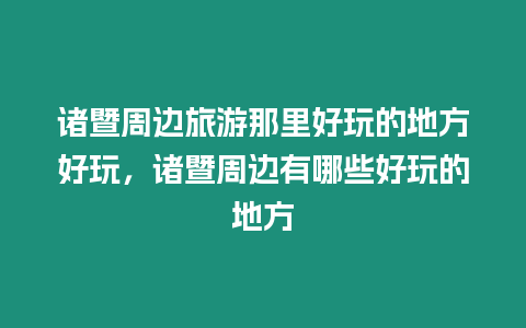 諸暨周邊旅游那里好玩的地方好玩，諸暨周邊有哪些好玩的地方