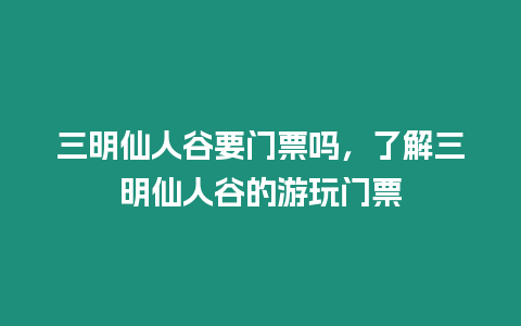 三明仙人谷要門票嗎，了解三明仙人谷的游玩門票