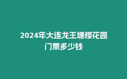 2024年大連龍王塘櫻花園門票多少錢