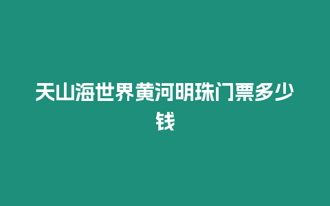 天山海世界黃河明珠門票多少錢