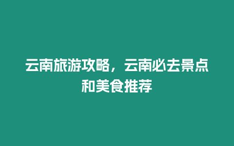 云南旅游攻略，云南必去景點(diǎn)和美食推薦