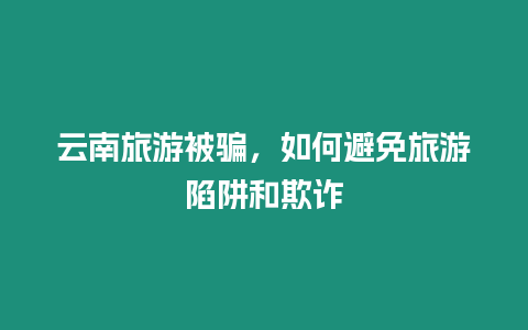 云南旅游被騙，如何避免旅游陷阱和欺詐