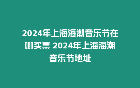 2024年上海海潮音樂節在哪買票 2024年上海海潮音樂節地址