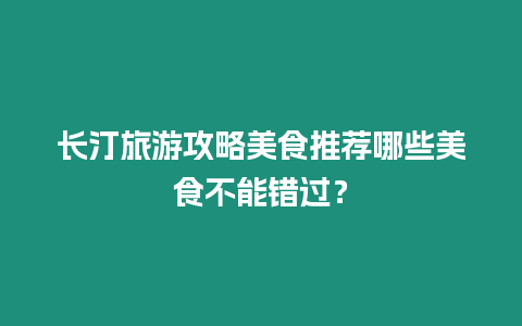 長汀旅游攻略美食推薦哪些美食不能錯過？