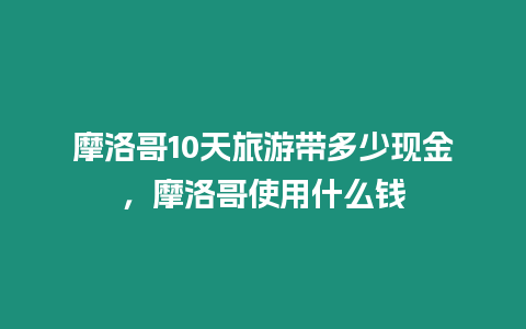 摩洛哥10天旅游帶多少現(xiàn)金，摩洛哥使用什么錢