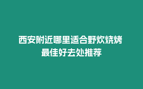 西安附近哪里適合野炊燒烤 最佳好去處推薦