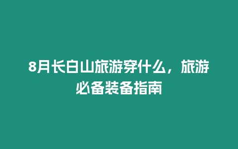 8月長白山旅游穿什么，旅游必備裝備指南